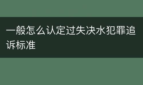 一般怎么认定过失决水犯罪追诉标准
