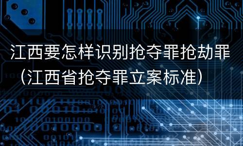 江西要怎样识别抢夺罪抢劫罪（江西省抢夺罪立案标准）