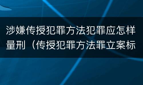 涉嫌传授犯罪方法犯罪应怎样量刑（传授犯罪方法罪立案标准）