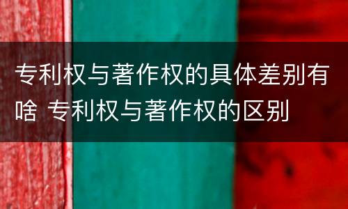 专利权与著作权的具体差别有啥 专利权与著作权的区别