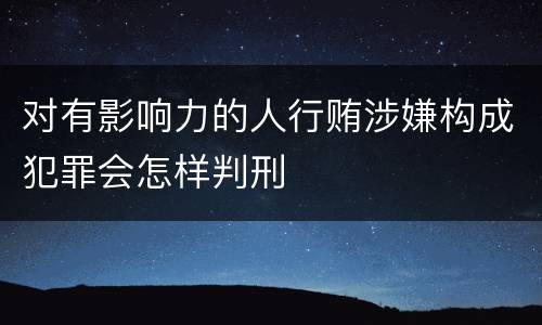 对有影响力的人行贿涉嫌构成犯罪会怎样判刑
