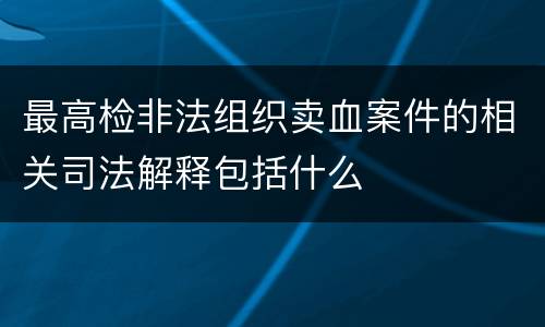 最高检非法组织卖血案件的相关司法解释包括什么