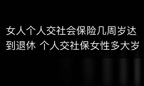 女人个人交社会保险几周岁达到退休 个人交社保女性多大岁数退休
