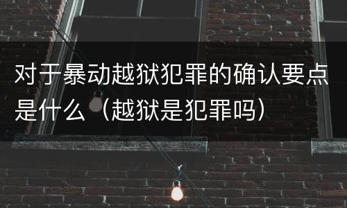 对于暴动越狱犯罪的确认要点是什么（越狱是犯罪吗）