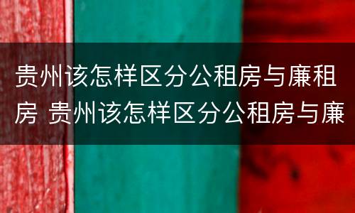 贵州该怎样区分公租房与廉租房 贵州该怎样区分公租房与廉租房呢