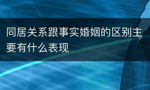 同居关系跟事实婚姻的区别主要有什么表现