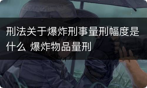 刑法关于爆炸刑事量刑幅度是什么 爆炸物品量刑