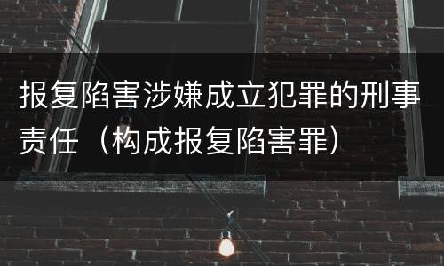 报复陷害涉嫌成立犯罪的刑事责任（构成报复陷害罪）