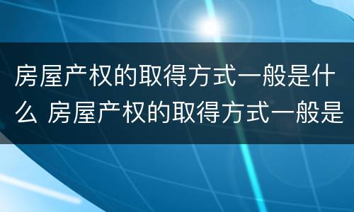 房屋产权的取得方式一般是什么 房屋产权的取得方式一般是什么意思