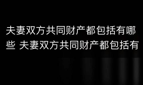 夫妻双方共同财产都包括有哪些 夫妻双方共同财产都包括有哪些东西
