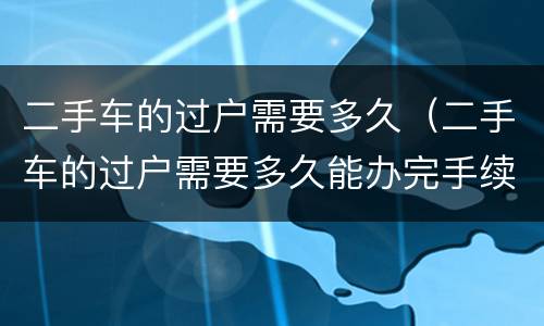 二手车的过户需要多久（二手车的过户需要多久能办完手续）