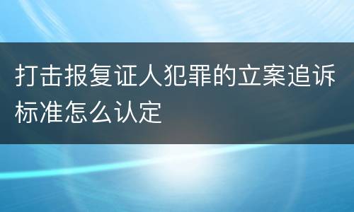 打击报复证人犯罪的立案追诉标准怎么认定