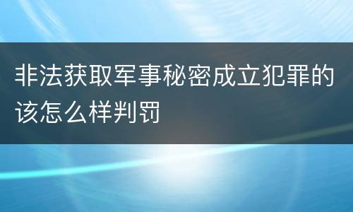 非法获取军事秘密成立犯罪的该怎么样判罚