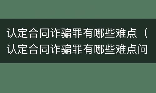 认定合同诈骗罪有哪些难点（认定合同诈骗罪有哪些难点问题）