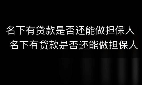名下有贷款是否还能做担保人 名下有贷款是否还能做担保人呢
