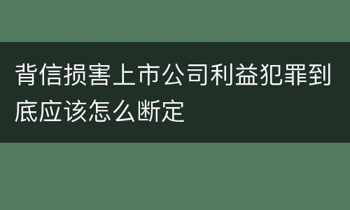 背信损害上市公司利益犯罪到底应该怎么断定