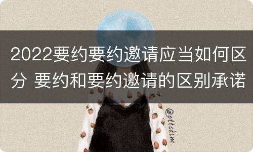 2022要约要约邀请应当如何区分 要约和要约邀请的区别承诺
