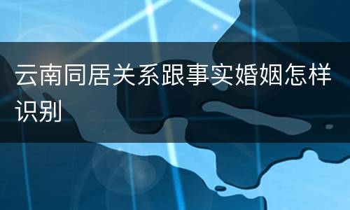 云南同居关系跟事实婚姻怎样识别