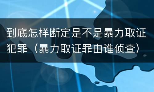 到底怎样断定是不是暴力取证犯罪（暴力取证罪由谁侦查）