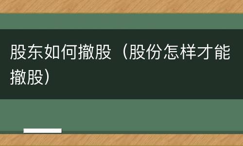 股东如何撤股（股份怎样才能撤股）