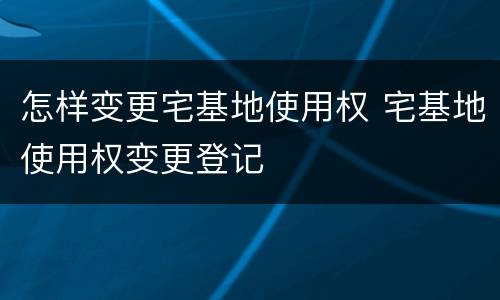 怎样变更宅基地使用权 宅基地使用权变更登记