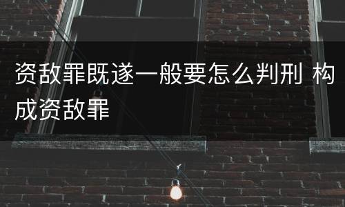 资敌罪既遂一般要怎么判刑 构成资敌罪