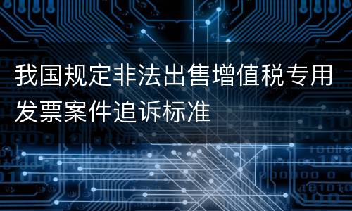 我国规定非法出售增值税专用发票案件追诉标准