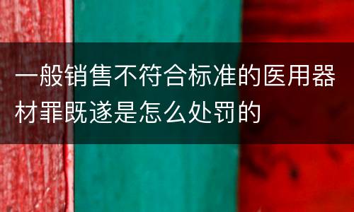 一般销售不符合标准的医用器材罪既遂是怎么处罚的