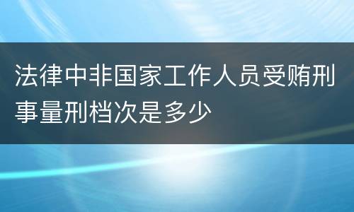 法律中非国家工作人员受贿刑事量刑档次是多少