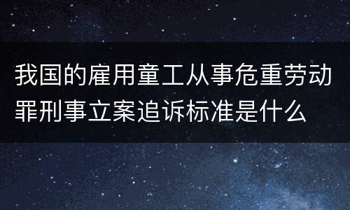 我国的雇用童工从事危重劳动罪刑事立案追诉标准是什么