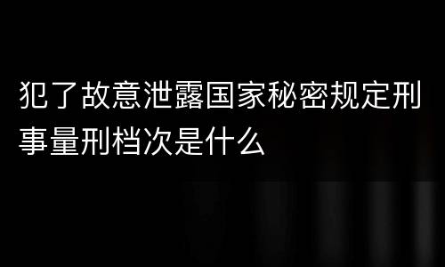 犯了故意泄露国家秘密规定刑事量刑档次是什么