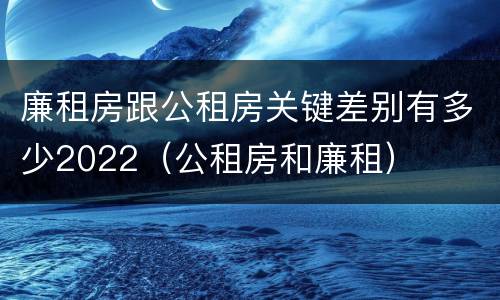 廉租房跟公租房关键差别有多少2022（公租房和廉租）