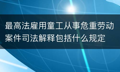 最高法雇用童工从事危重劳动案件司法解释包括什么规定