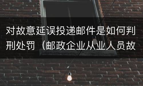 对故意延误投递邮件是如何判刑处罚（邮政企业从业人员故意延误投递邮件的由什么给予处分）