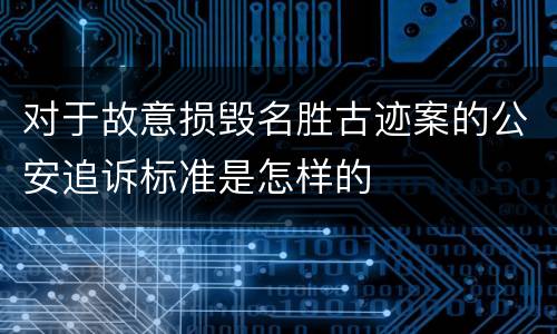 对于故意损毁名胜古迹案的公安追诉标准是怎样的