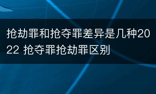 抢劫罪和抢夺罪差异是几种2022 抢夺罪抢劫罪区别