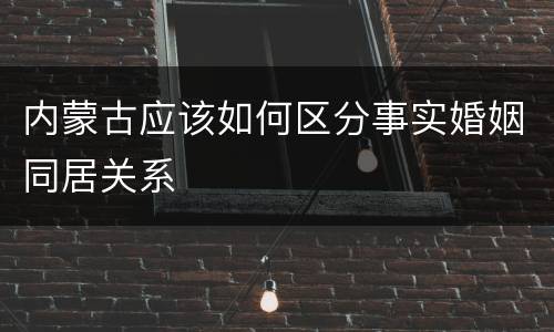 内蒙古应该如何区分事实婚姻同居关系
