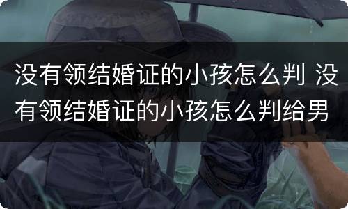 没有领结婚证的小孩怎么判 没有领结婚证的小孩怎么判给男方