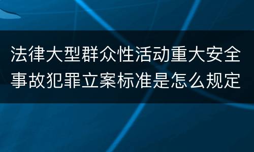 法律大型群众性活动重大安全事故犯罪立案标准是怎么规定