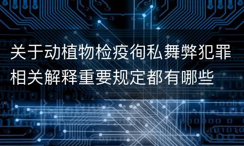 关于动植物检疫徇私舞弊犯罪相关解释重要规定都有哪些
