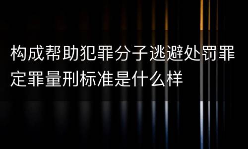 构成帮助犯罪分子逃避处罚罪定罪量刑标准是什么样