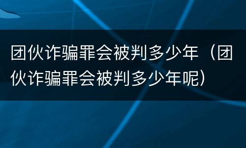 团伙诈骗罪会被判多少年（团伙诈骗罪会被判多少年呢）