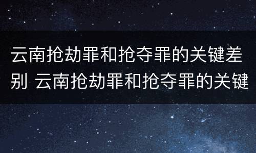 云南抢劫罪和抢夺罪的关键差别 云南抢劫罪和抢夺罪的关键差别在哪