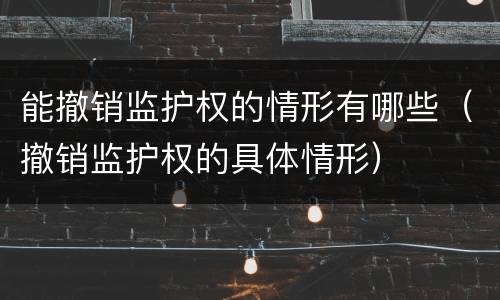 能撤销监护权的情形有哪些（撤销监护权的具体情形）