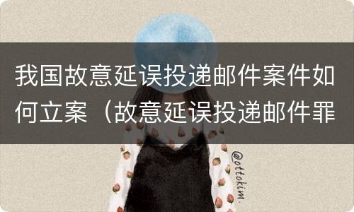 我国故意延误投递邮件案件如何立案（故意延误投递邮件罪案例）