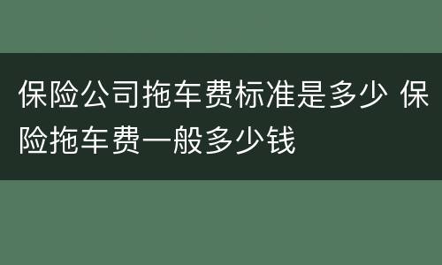 保险公司拖车费标准是多少 保险拖车费一般多少钱