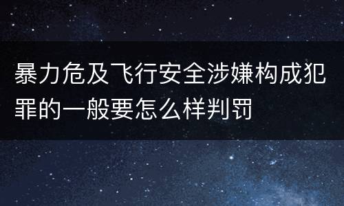 暴力危及飞行安全涉嫌构成犯罪的一般要怎么样判罚
