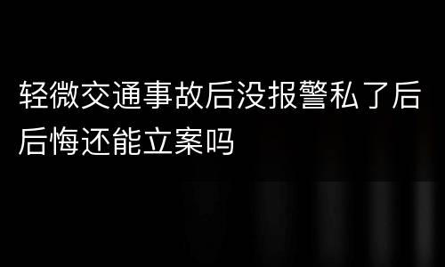 轻微交通事故后没报警私了后后悔还能立案吗