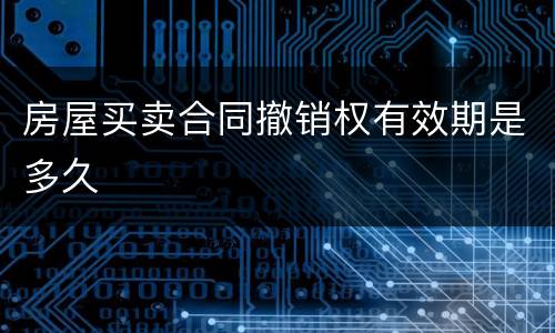 房屋买卖合同撤销权有效期是多久