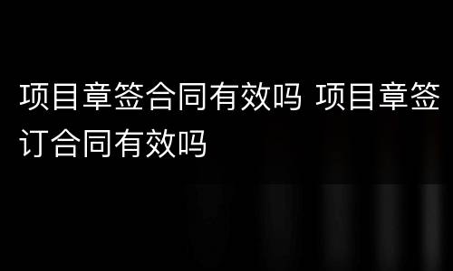 项目章签合同有效吗 项目章签订合同有效吗